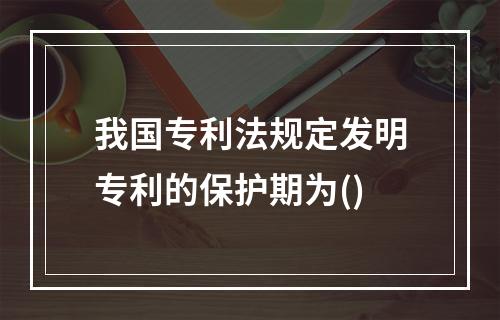 我国专利法规定发明专利的保护期为()