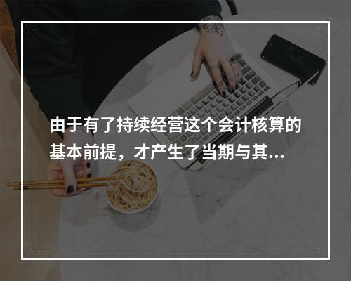 由于有了持续经营这个会计核算的基本前提，才产生了当期与其他期