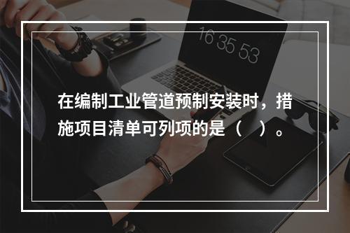 在编制工业管道预制安装时，措施项目清单可列项的是（　）。