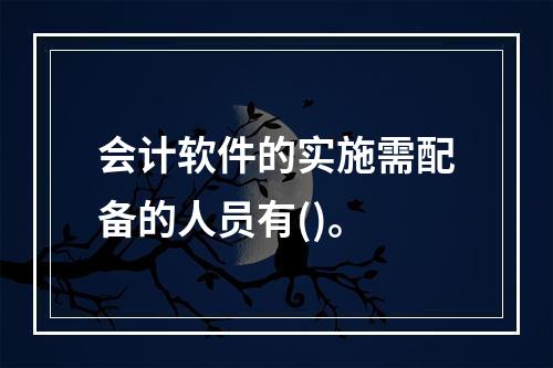 会计软件的实施需配备的人员有()。