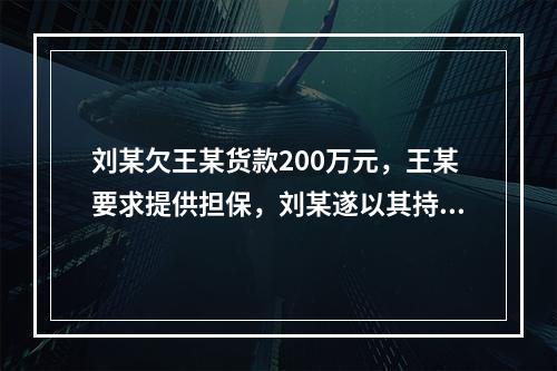 刘某欠王某货款200万元，王某要求提供担保，刘某遂以其持有的