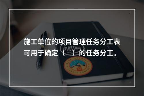 施工单位的项目管理任务分工表可用于确定（　）的任务分工。