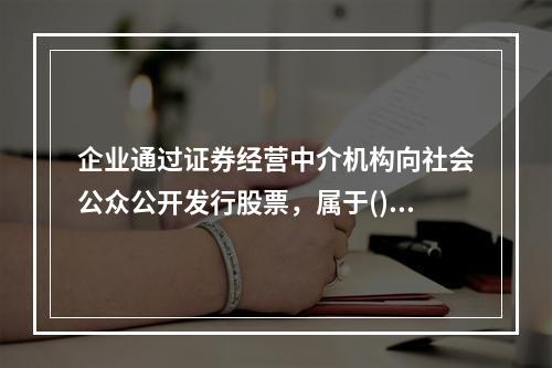 企业通过证券经营中介机构向社会公众公开发行股票，属于()。