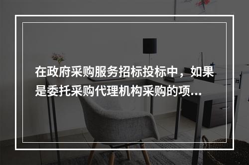 在政府采购服务招标投标中，如果是委托采购代理机构采购的项目，