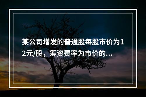 某公司增发的普通股每股市价为12元/股，筹资费率为市价的6%