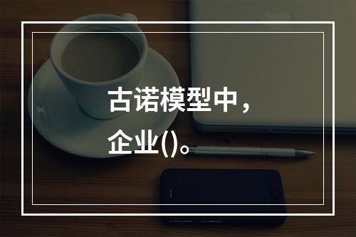 古诺模型中，企业()。