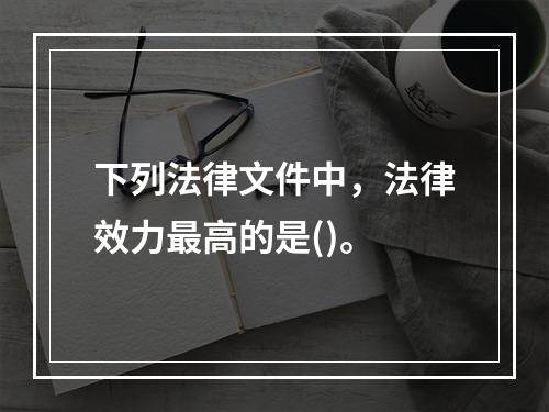 下列法律文件中，法律效力最高的是()。