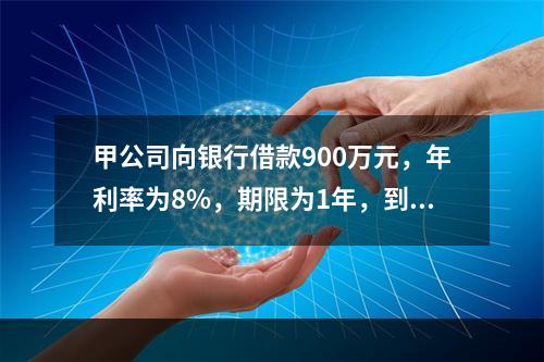 甲公司向银行借款900万元，年利率为8%，期限为1年，到期还