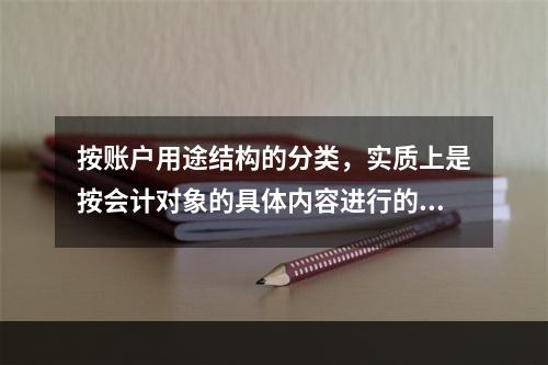 按账户用途结构的分类，实质上是按会计对象的具体内容进行的分类