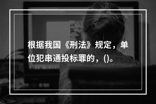 根据我国《刑法》规定，单位犯串通投标罪的，()。