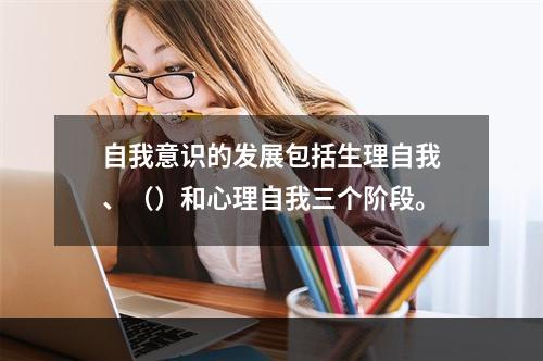 自我意识的发展包括生理自我、（）和心理自我三个阶段。