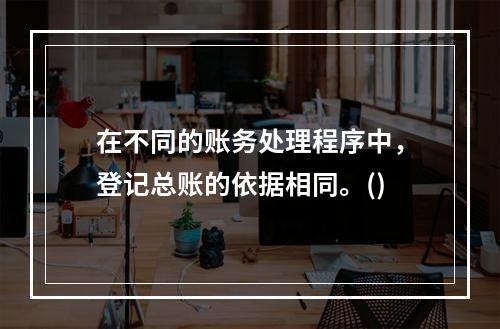 在不同的账务处理程序中，登记总账的依据相同。()