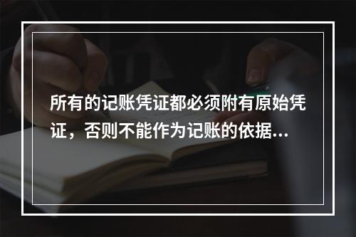 所有的记账凭证都必须附有原始凭证，否则不能作为记账的依据。(