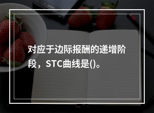 对应于边际报酬的递增阶段，STC曲线是()。