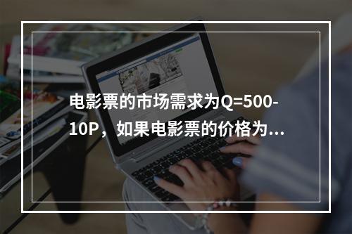 电影票的市场需求为Q=500-10P，如果电影票的价格为30