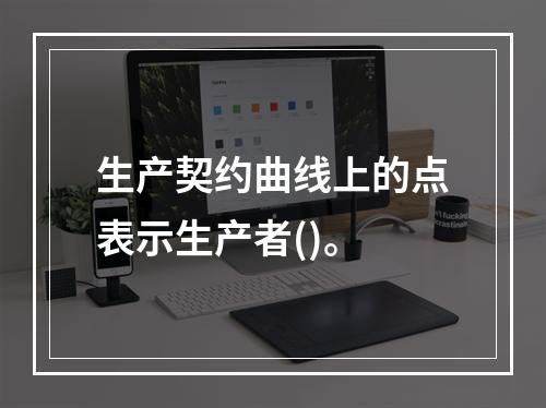 生产契约曲线上的点表示生产者()。