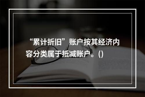 “累计折旧”账户按其经济内容分类属于抵减账户。()