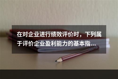 在对企业进行绩效评价时，下列属于评价企业盈利能力的基本指标的