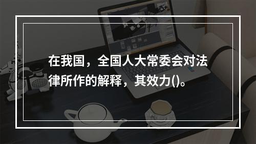 在我国，全国人大常委会对法律所作的解释，其效力()。