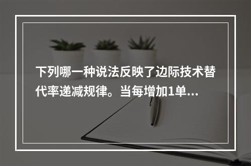 下列哪一种说法反映了边际技术替代率递减规律。当每增加1单位劳