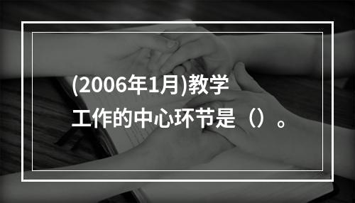 (2006年1月)教学工作的中心环节是（）。