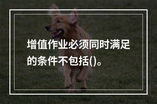 增值作业必须同时满足的条件不包括()。