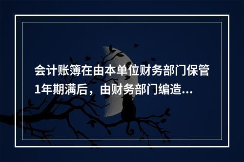 会计账簿在由本单位财务部门保管1年期满后，由财务部门编造清册