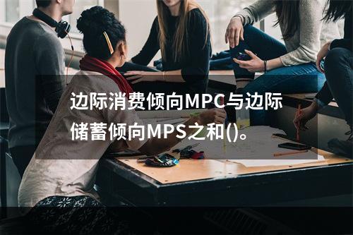 边际消费倾向MPC与边际储蓄倾向MPS之和()。