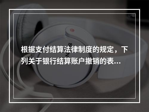 根据支付结算法律制度的规定，下列关于银行结算账户撤销的表述中