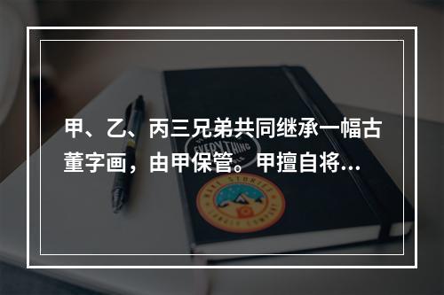 甲、乙、丙三兄弟共同继承一幅古董字画，由甲保管。甲擅自将该画