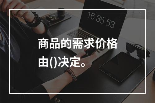 商品的需求价格由()决定。