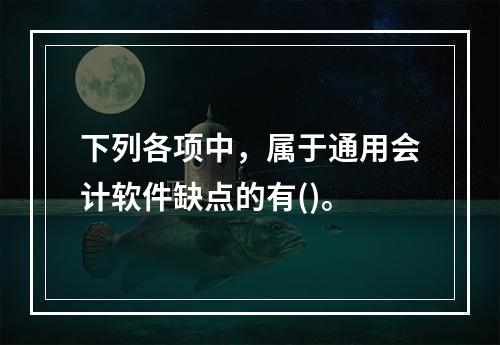 下列各项中，属于通用会计软件缺点的有()。