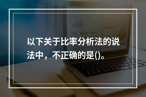 以下关于比率分析法的说法中，不正确的是()。