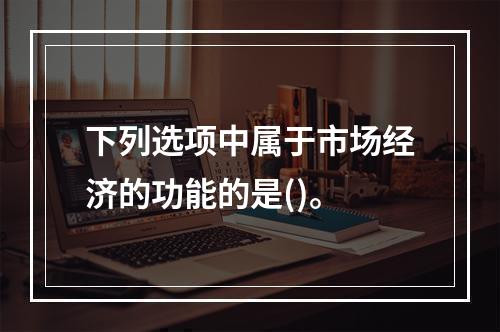 下列选项中属于市场经济的功能的是()。