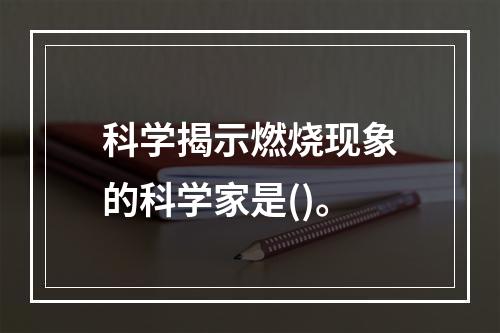 科学揭示燃烧现象的科学家是()。