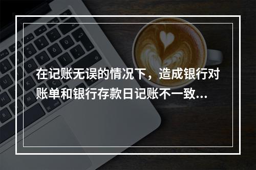 在记账无误的情况下，造成银行对账单和银行存款日记账不一致的原