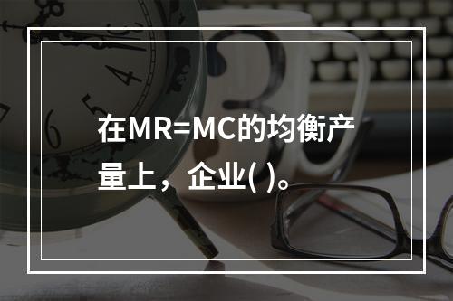 在MR=MC的均衡产量上，企业( )。