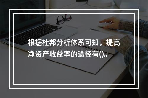 根据杜邦分析体系可知，提高净资产收益率的途径有()。