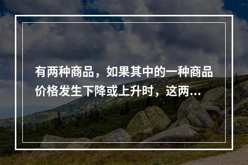 有两种商品，如果其中的一种商品价格发生下降或上升时，这两种商