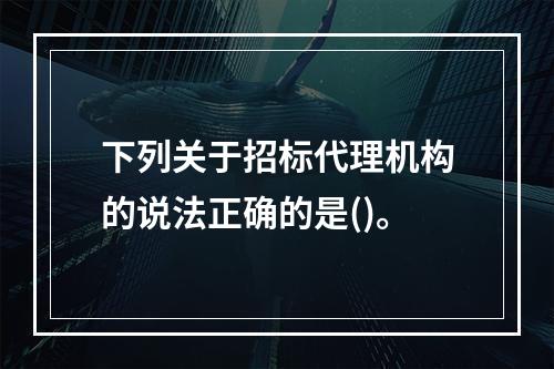 下列关于招标代理机构的说法正确的是()。