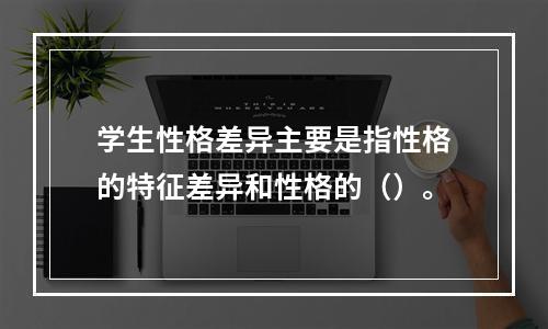 学生性格差异主要是指性格的特征差异和性格的（）。