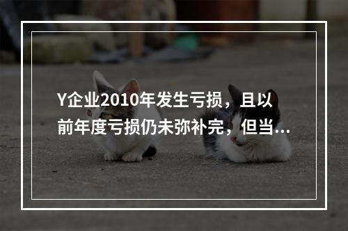 Y企业2010年发生亏损，且以前年度亏损仍未弥补完，但当年仍