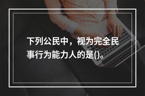 下列公民中，视为完全民事行为能力人的是()。