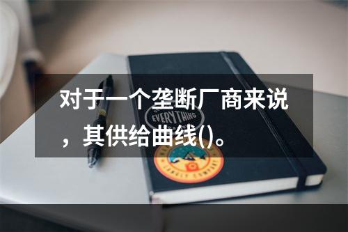 对于一个垄断厂商来说，其供给曲线()。