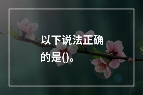 以下说法正确的是()。