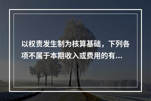 以权责发生制为核算基础，下列各项不属于本期收入或费用的有（