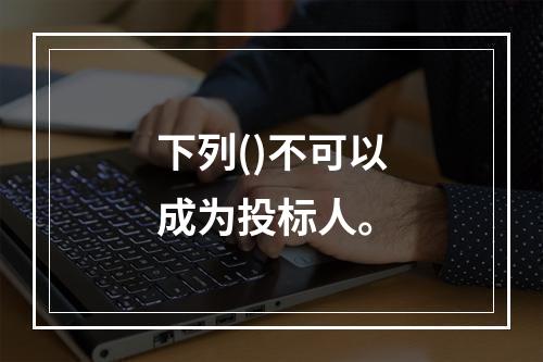 下列()不可以成为投标人。