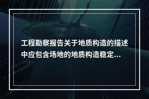 工程勘察报告关于地质构造的描述中应包含场地的地质构造稳定性和