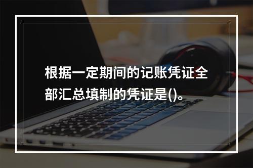 根据一定期间的记账凭证全部汇总填制的凭证是()。