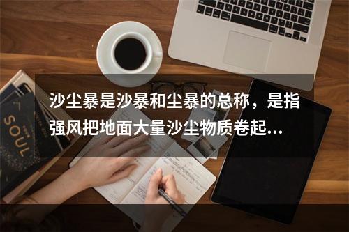 沙尘暴是沙暴和尘暴的总称，是指强风把地面大量沙尘物质卷起并吹